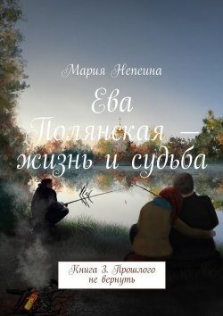 Книга "Ева Полянская – жизнь и судьба. Книга 3. Прошлого не вернуть" – Мария Непеина