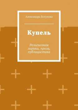 Книга "Купель. Религиозная лирика, проза, публицистика" – Александра Богунова