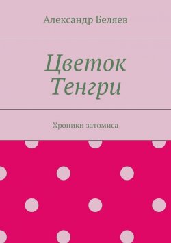 Книга "Цветок Тенгри. Хроники затомиса" – Александр Беляев