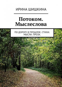 Книга "Потоком. Мыслеслова. по дороге в прошлое. стихи. мысли. проза." – Ирина Шишкина