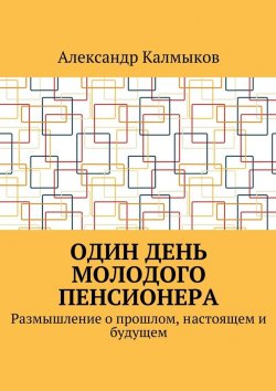Книга "Один день молодого пенсионера. Размышление о прошлом, настоящем и будущем" – Александр Калмыков