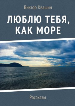 Книга "Люблю тебя, как Море. Рассказы" – Виктор Квашин