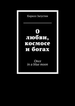 Книга "О любви, космосе и богах. Once in a blue moon" – Кирилл Загустин