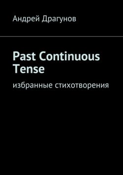 Книга "Past Continuous Tense. Избранные стихотворения" – Андрей Драгунов