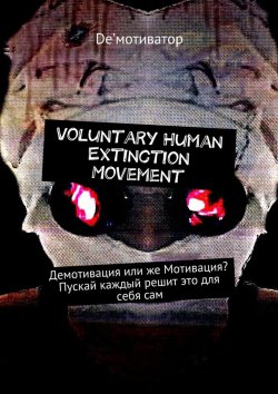Книга "Voluntary Human Extinction Movement. Демотивация или же Мотивация? Пускай каждый решит это для себя сам" – De&apos;мотиватор , De`мотиватор, Андрей De’мотиватор Волк
