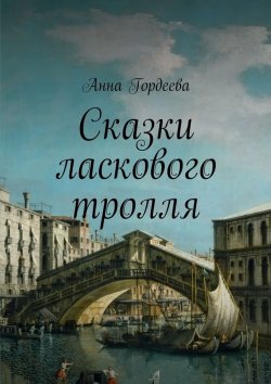 Книга "Сказки ласкового тролля" – Анна Ивахнова-Гордеева, Анна Гордеева