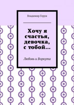 Книга "Хочу я счастья, девочка, с тобой… Любовь и Воркута" – Владимир Герун