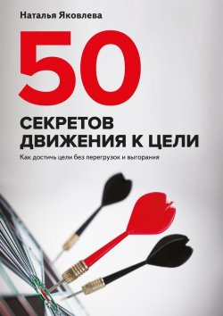Книга "50 секретов движения к цели. Как достичь цели без перегрузок и выгорания" – Наталья Яковлева