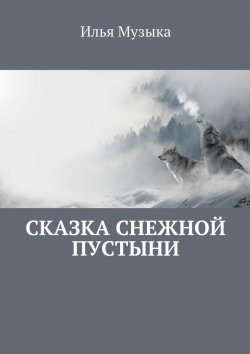 Книга "Сказка снежной пустыни" – Илья Музыка