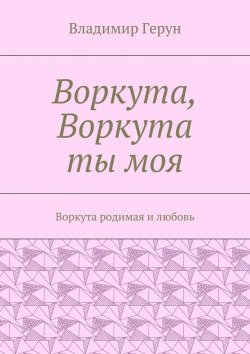 Книга "Воркута, Воркута ты моя. Воркута родимая и любовь" – Владимир Герун