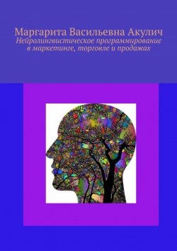 Книга "Нейролингвистическое программирование в маркетинге, торговле и продажах" – Маргарита Акулич, Маргарита Акулич