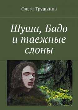 Книга "Шуша, Бадо и таежные слоны" – Ольга Трушкина