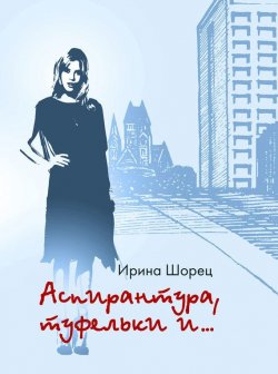 Книга "Аспирантура, туфельки и…" – Ирина Шорец