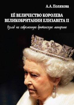 Книга "Ее Величество Королева Великобритании Елизавета II. Взгляд на современную британскую монархию" – Марина Сергеевна Полякова, Арина Полякова, 2013