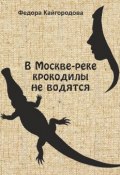 В Москве-реке крокодилы не водятся (Федора Кайгородова, 2016)