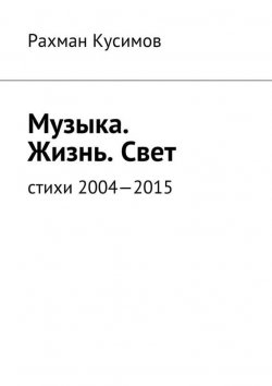 Книга "Музыка. Жизнь. Свет. Стихи 2004—2015" – Рахман Кусимов