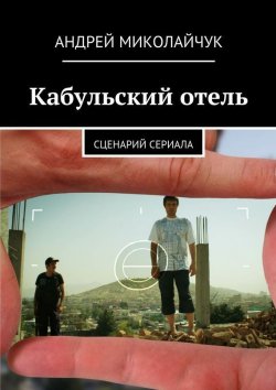 Книга "Кабульский отель. Сценарий сериала" – Андрей Миколайчук