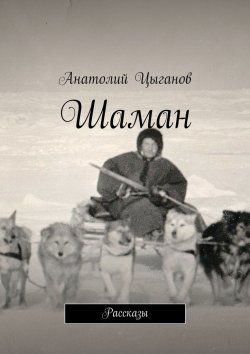Книга "Шаман. Рассказы" – Анатолий Цыганов