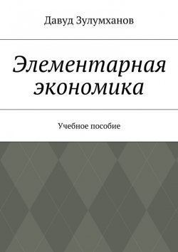Книга "Элементарная экономика. Учебное пособие" – Давуд Зулумханов