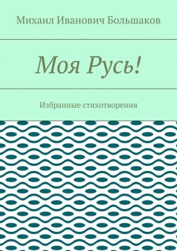 Книга "Моя Русь! Избранные стихотворения" – Михаил Иванович Большаков, Михаил Большаков