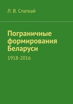 Книга "Пограничные формирования Беларуси. 1918—2016" – Л. В. Спаткай, Л. Спаткай