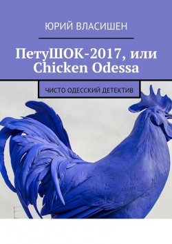Книга "ПетуШОК-2017, или Chicken Odessa. Чисто одесский детектив" – Юрий Петрович Власишен, Юрий Власишен