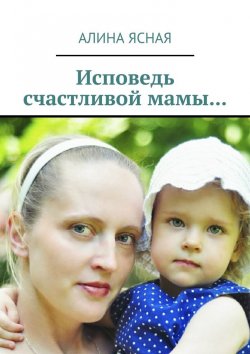 Книга "Исповедь счастливой мамы…" – Алина Ясная