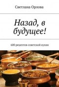 Назад, в будущее! 600 рецептов советской кухни (Светлана Орлова)