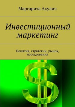 Книга "Инвестиционный маркетинг. Понятия, стратегии, рынок, исследования" – Маргарита Акулич