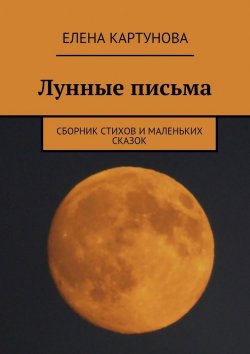 Книга "Лунные письма. Сборник стихов и маленьких сказок" – Елена Картунова