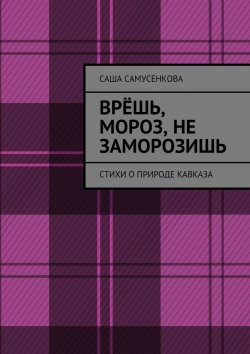 Книга "Врёшь, мороз, не заморозишь. Стихи о природе Кавказа" – Саша Самусенкова