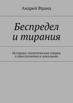 Книга "Беспредел и тирания. Историко-политические очерки о преступлении и наказании" – Андрей Франц