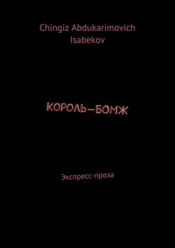 Книга "Король-БОМЖ. Экспресс-проза" – Chingiz Isabekov