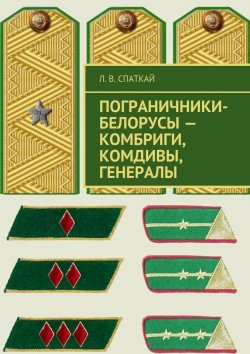 Книга "Пограничники-белорусы – комбриги, комдивы, генералы" – Л. В. Спаткай