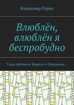 Книга "Влюблён, влюблён я беспробудно. Глаза любимой, Воркута и Дзержинск…" – Владимир Герун