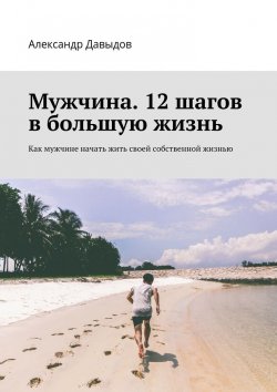 Книга "Мужчина. 12 шагов в большую жизнь. Как мужчине начать жить своей собственной жизнью" – Александр Давыдов