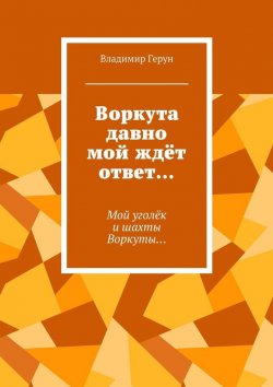 Книга "Воркута давно мой ждёт ответ… Мой уголёк и шахты Воркуты…" – Владимир Герун