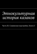 Этнокультурная история казаков. Часть III. Славянская надстройка. Книга 3 (Александр Дзиковицкий)
