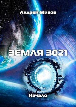 Книга "Земля 3021. Начало" – Андрей Витальевич Мизов, Андрей Мизов