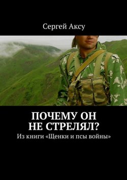 Книга "Почему он не стрелял? Из книги «Щенки и псы войны»" – Сергей Аксу