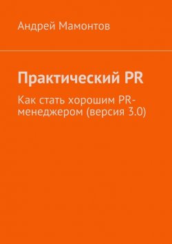 Книга "Практический PR. Как стать хорошим PR-менеджером (версия 3.0)" – Андрей Мамонтов