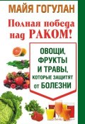 Книга "Полная победа над раком! Овощи, фрукты и травы, которые защитят от болезни" (Майя Гогулан, 2014)