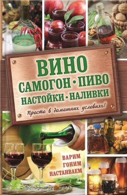 Книга "Вино, самогон, пиво, настойки, наливки. Варим, гоним, настаиваем. Просто в домашних условиях!" – Богуславская Евгения, 2016