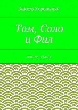 Книга "Том, Соло и Фил. Повесть-сказка" – Виктор Анатольевич Хорошулин, Виктор Хорошулин