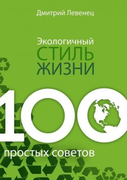Книга "Экологичный стиль жизни. 100 простых советов" – Дмитрий Левенец