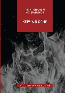 Книга "Керчь в огне. Исторический роман" – Петр Петрович Котельников, Петр Котельников
