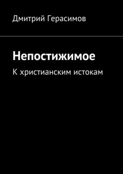 Книга "Непостижимое. К христианским истокам" – Дмитрий Герасимов