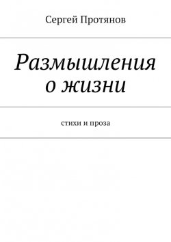 Книга "Размышления о жизни. Стихи и проза" – Сергей Протянов