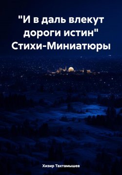 Книга "«И в даль влекут дороги истин» Стихи-Миниатюры" – Хизир Тахтамышев, 2015