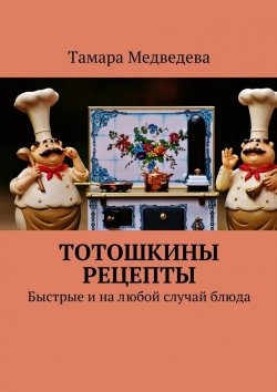 Книга "Тотошкины рецепты. Быстрые и на любой случай блюда" – Тамара Валерьевна Медведева, Тамара Медведева